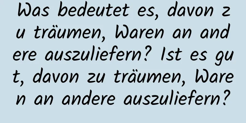 Was bedeutet es, davon zu träumen, Waren an andere auszuliefern? Ist es gut, davon zu träumen, Waren an andere auszuliefern?