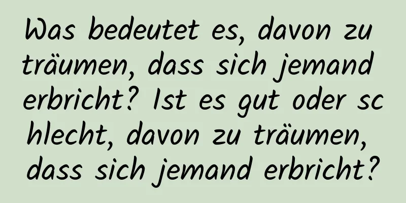 Was bedeutet es, davon zu träumen, dass sich jemand erbricht? Ist es gut oder schlecht, davon zu träumen, dass sich jemand erbricht?