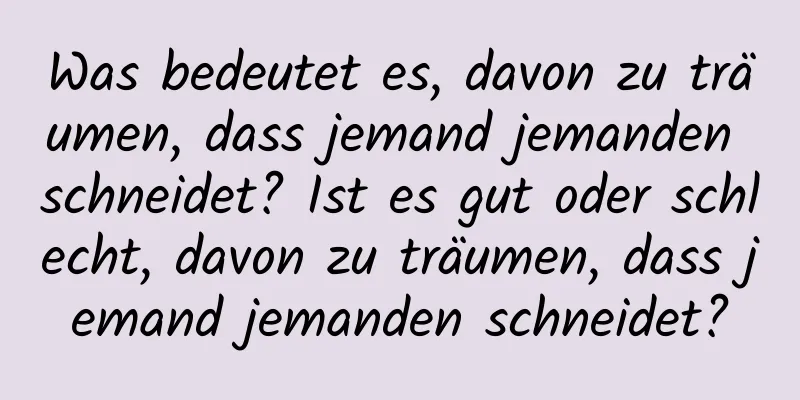 Was bedeutet es, davon zu träumen, dass jemand jemanden schneidet? Ist es gut oder schlecht, davon zu träumen, dass jemand jemanden schneidet?