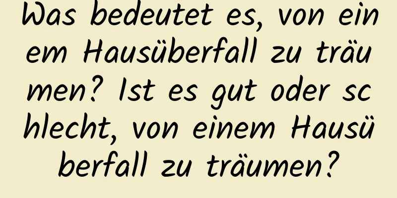 Was bedeutet es, von einem Hausüberfall zu träumen? Ist es gut oder schlecht, von einem Hausüberfall zu träumen?