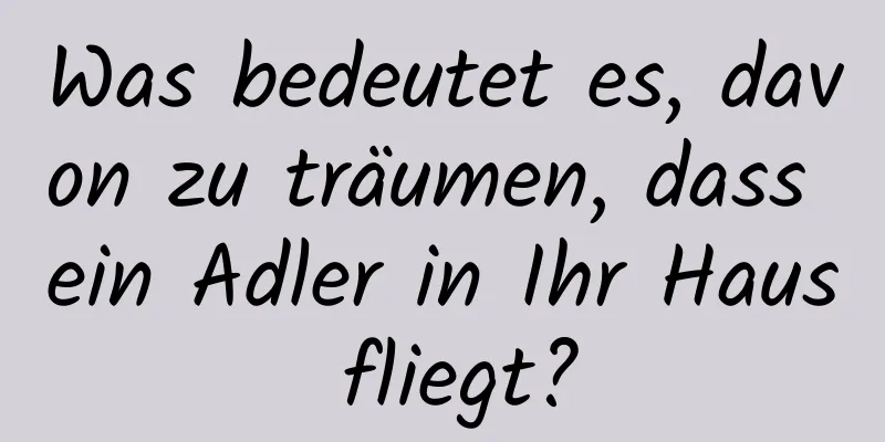 Was bedeutet es, davon zu träumen, dass ein Adler in Ihr Haus fliegt?