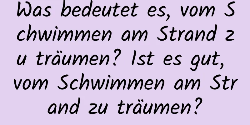 Was bedeutet es, vom Schwimmen am Strand zu träumen? Ist es gut, vom Schwimmen am Strand zu träumen?