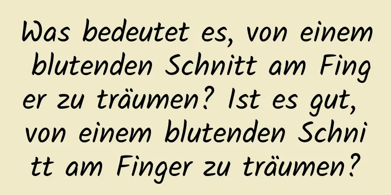 Was bedeutet es, von einem blutenden Schnitt am Finger zu träumen? Ist es gut, von einem blutenden Schnitt am Finger zu träumen?