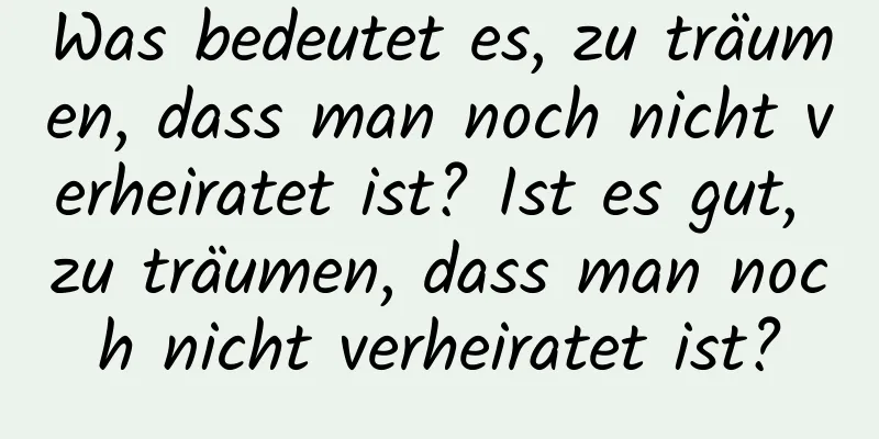 Was bedeutet es, zu träumen, dass man noch nicht verheiratet ist? Ist es gut, zu träumen, dass man noch nicht verheiratet ist?