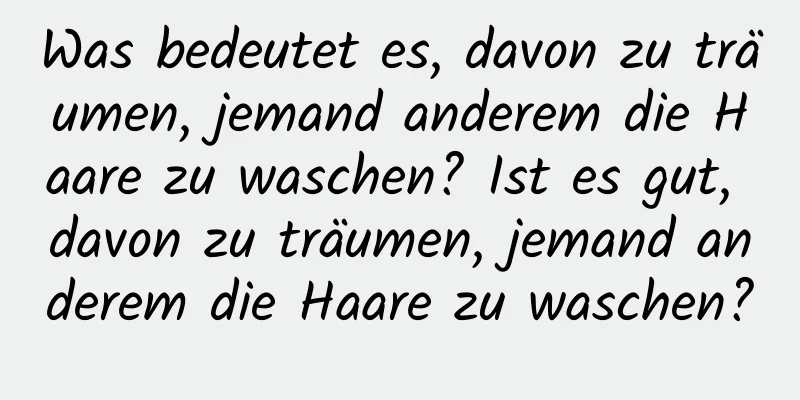 Was bedeutet es, davon zu träumen, jemand anderem die Haare zu waschen? Ist es gut, davon zu träumen, jemand anderem die Haare zu waschen?