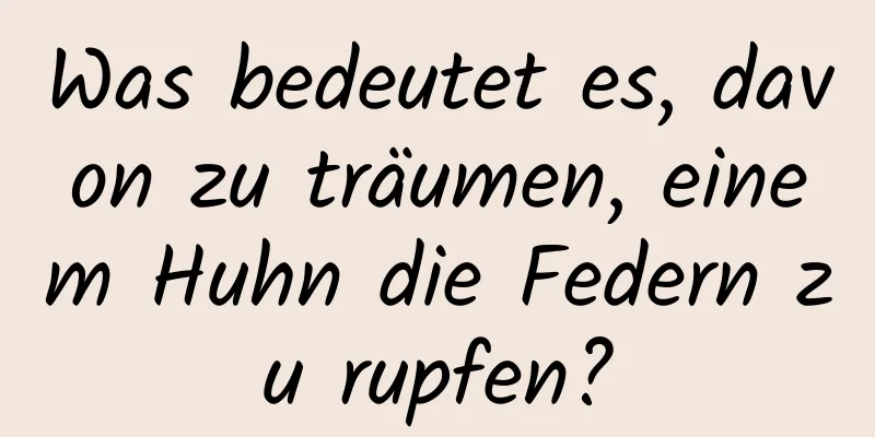 Was bedeutet es, davon zu träumen, einem Huhn die Federn zu rupfen?