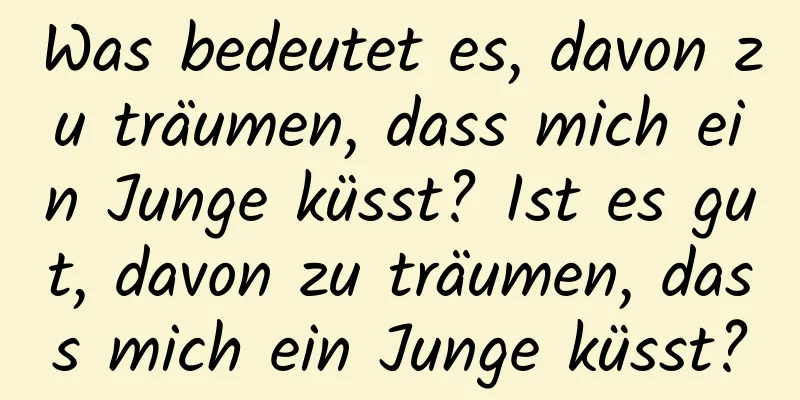 Was bedeutet es, davon zu träumen, dass mich ein Junge küsst? Ist es gut, davon zu träumen, dass mich ein Junge küsst?