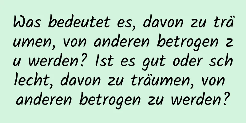 Was bedeutet es, davon zu träumen, von anderen betrogen zu werden? Ist es gut oder schlecht, davon zu träumen, von anderen betrogen zu werden?