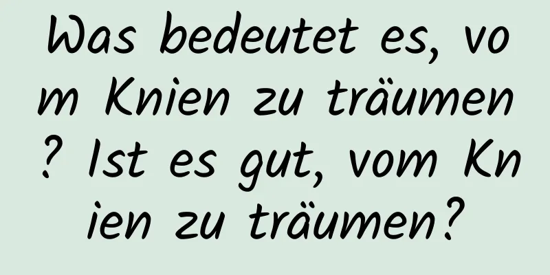 Was bedeutet es, vom Knien zu träumen? Ist es gut, vom Knien zu träumen?