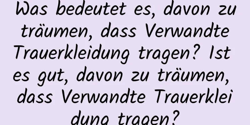 Was bedeutet es, davon zu träumen, dass Verwandte Trauerkleidung tragen? Ist es gut, davon zu träumen, dass Verwandte Trauerkleidung tragen?