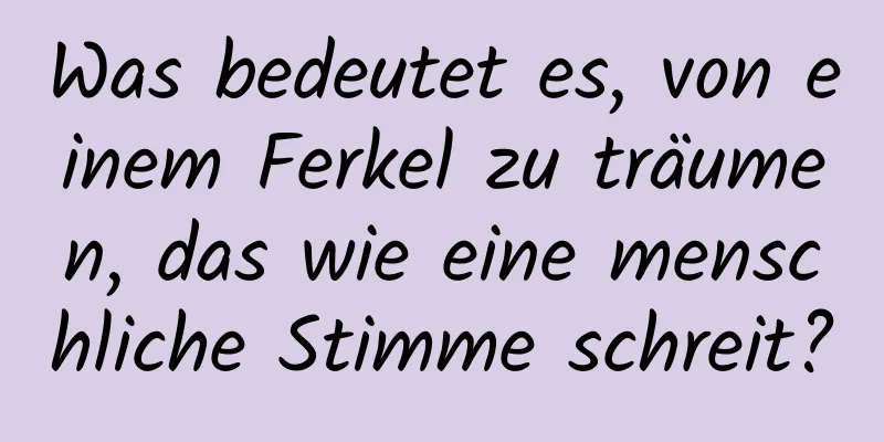 Was bedeutet es, von einem Ferkel zu träumen, das wie eine menschliche Stimme schreit?