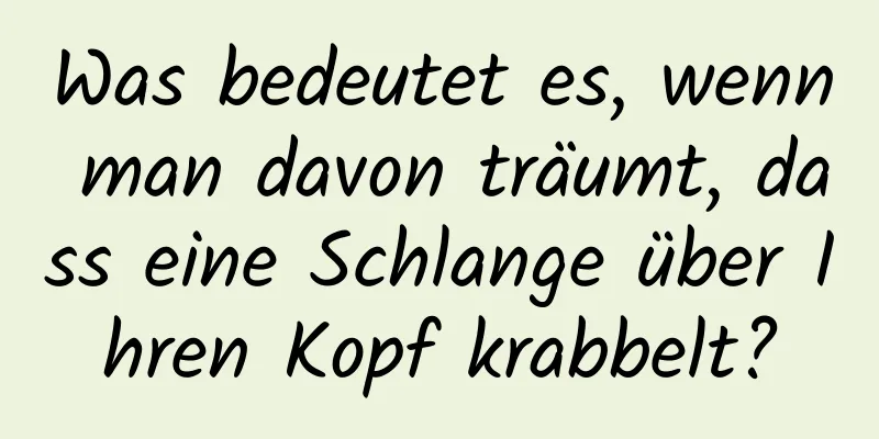 Was bedeutet es, wenn man davon träumt, dass eine Schlange über Ihren Kopf krabbelt?