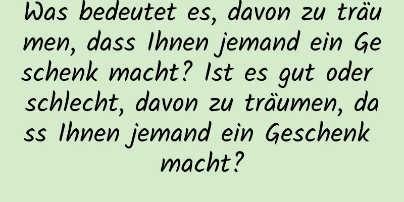 Was bedeutet es, davon zu träumen, dass Ihnen jemand ein Geschenk macht? Ist es gut oder schlecht, davon zu träumen, dass Ihnen jemand ein Geschenk macht?