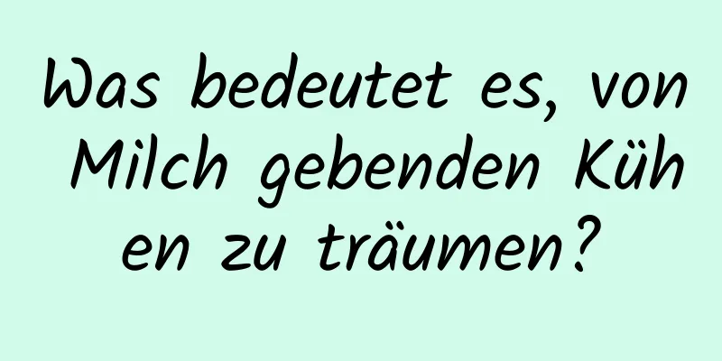 Was bedeutet es, von Milch gebenden Kühen zu träumen?