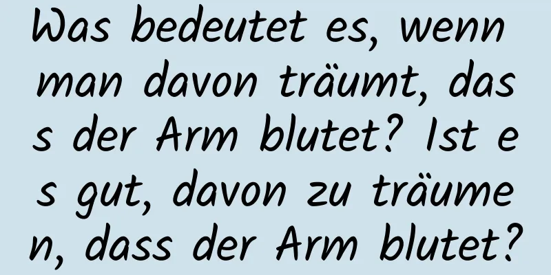 Was bedeutet es, wenn man davon träumt, dass der Arm blutet? Ist es gut, davon zu träumen, dass der Arm blutet?