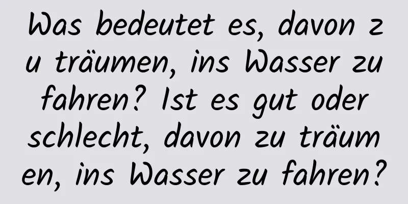 Was bedeutet es, davon zu träumen, ins Wasser zu fahren? Ist es gut oder schlecht, davon zu träumen, ins Wasser zu fahren?