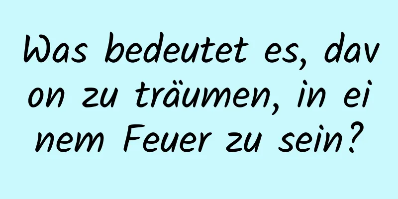 Was bedeutet es, davon zu träumen, in einem Feuer zu sein?