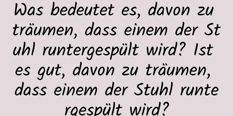 Was bedeutet es, davon zu träumen, dass einem der Stuhl runtergespült wird? Ist es gut, davon zu träumen, dass einem der Stuhl runtergespült wird?