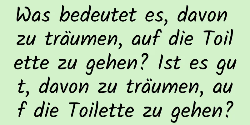 Was bedeutet es, davon zu träumen, auf die Toilette zu gehen? Ist es gut, davon zu träumen, auf die Toilette zu gehen?