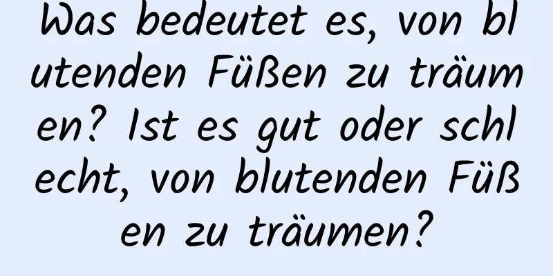 Was bedeutet es, von blutenden Füßen zu träumen? Ist es gut oder schlecht, von blutenden Füßen zu träumen?