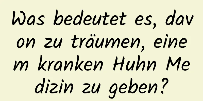 Was bedeutet es, davon zu träumen, einem kranken Huhn Medizin zu geben?