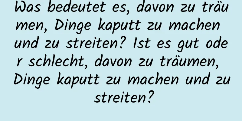 Was bedeutet es, davon zu träumen, Dinge kaputt zu machen und zu streiten? Ist es gut oder schlecht, davon zu träumen, Dinge kaputt zu machen und zu streiten?