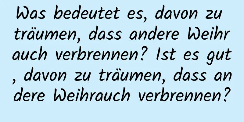 Was bedeutet es, davon zu träumen, dass andere Weihrauch verbrennen? Ist es gut, davon zu träumen, dass andere Weihrauch verbrennen?