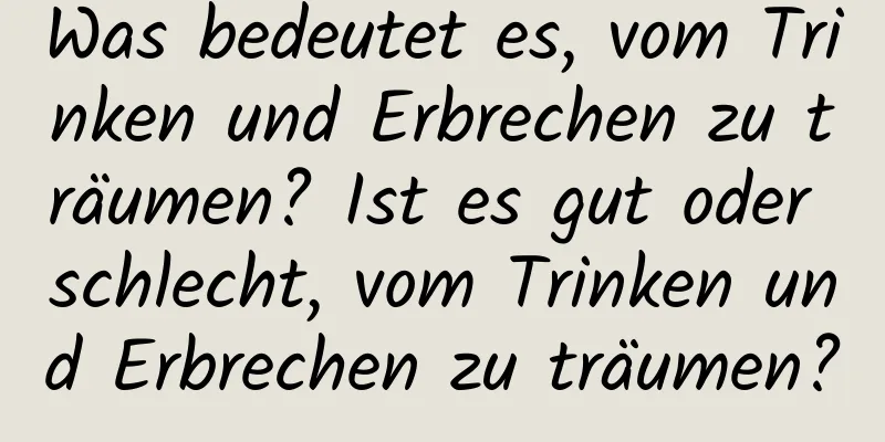 Was bedeutet es, vom Trinken und Erbrechen zu träumen? Ist es gut oder schlecht, vom Trinken und Erbrechen zu träumen?