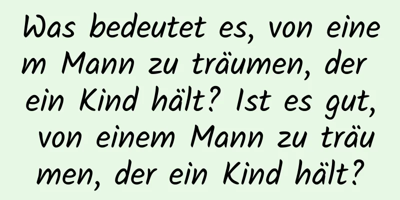 Was bedeutet es, von einem Mann zu träumen, der ein Kind hält? Ist es gut, von einem Mann zu träumen, der ein Kind hält?