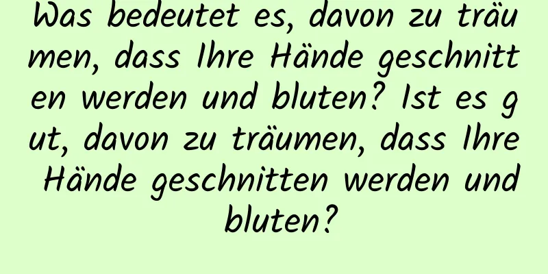 Was bedeutet es, davon zu träumen, dass Ihre Hände geschnitten werden und bluten? Ist es gut, davon zu träumen, dass Ihre Hände geschnitten werden und bluten?