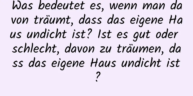 Was bedeutet es, wenn man davon träumt, dass das eigene Haus undicht ist? Ist es gut oder schlecht, davon zu träumen, dass das eigene Haus undicht ist?