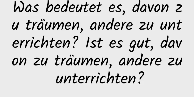 Was bedeutet es, davon zu träumen, andere zu unterrichten? Ist es gut, davon zu träumen, andere zu unterrichten?