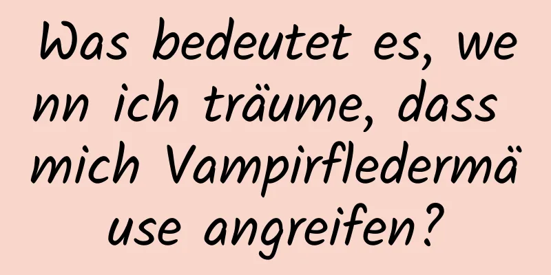 Was bedeutet es, wenn ich träume, dass mich Vampirfledermäuse angreifen?