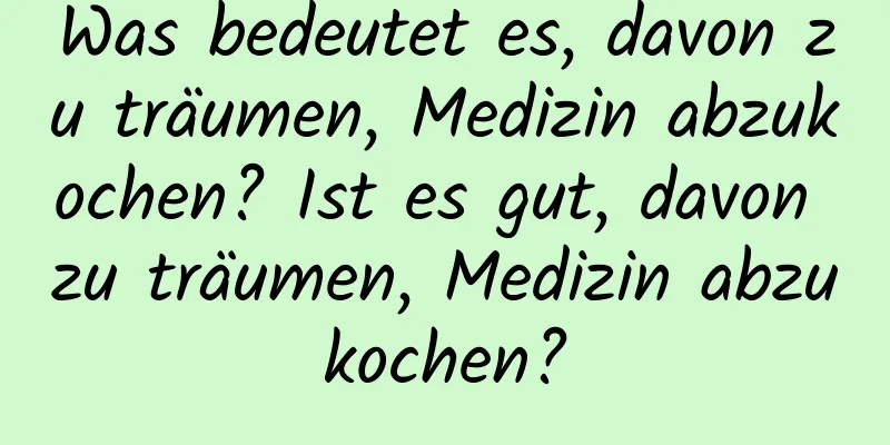 Was bedeutet es, davon zu träumen, Medizin abzukochen? Ist es gut, davon zu träumen, Medizin abzukochen?