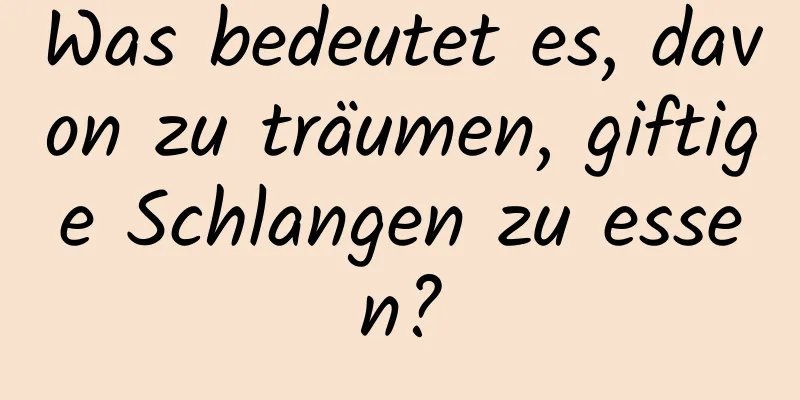 Was bedeutet es, davon zu träumen, giftige Schlangen zu essen?