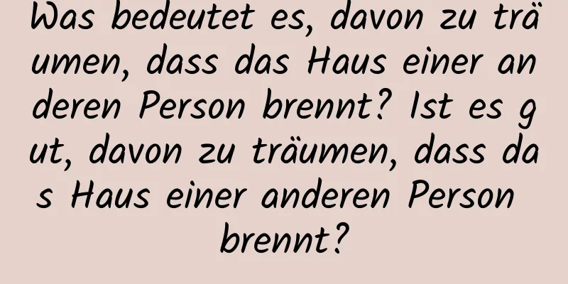 Was bedeutet es, davon zu träumen, dass das Haus einer anderen Person brennt? Ist es gut, davon zu träumen, dass das Haus einer anderen Person brennt?