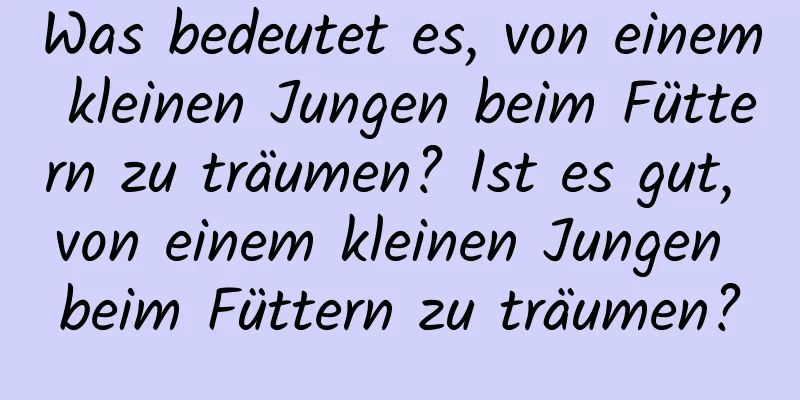 Was bedeutet es, von einem kleinen Jungen beim Füttern zu träumen? Ist es gut, von einem kleinen Jungen beim Füttern zu träumen?