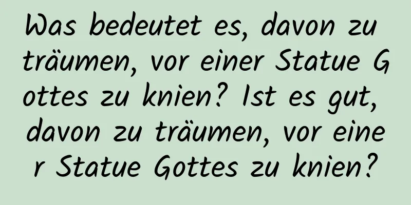 Was bedeutet es, davon zu träumen, vor einer Statue Gottes zu knien? Ist es gut, davon zu träumen, vor einer Statue Gottes zu knien?