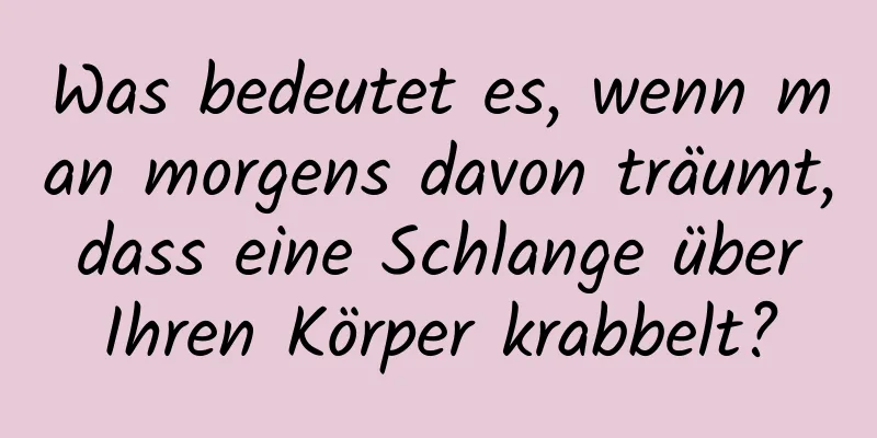 Was bedeutet es, wenn man morgens davon träumt, dass eine Schlange über Ihren Körper krabbelt?