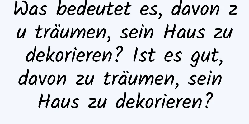 Was bedeutet es, davon zu träumen, sein Haus zu dekorieren? Ist es gut, davon zu träumen, sein Haus zu dekorieren?