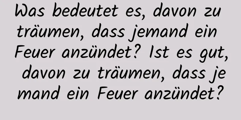 Was bedeutet es, davon zu träumen, dass jemand ein Feuer anzündet? Ist es gut, davon zu träumen, dass jemand ein Feuer anzündet?