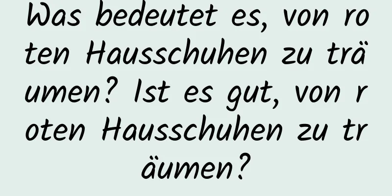 Was bedeutet es, von roten Hausschuhen zu träumen? Ist es gut, von roten Hausschuhen zu träumen?