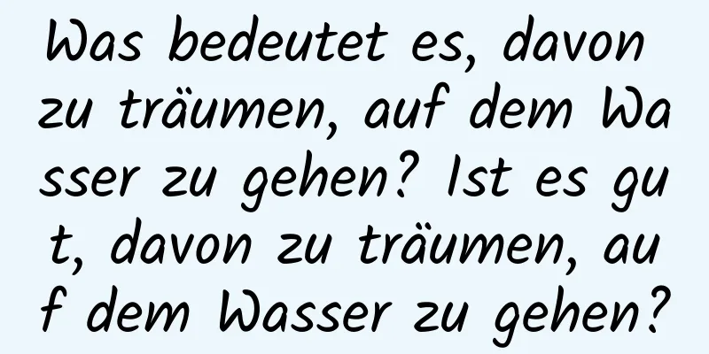 Was bedeutet es, davon zu träumen, auf dem Wasser zu gehen? Ist es gut, davon zu träumen, auf dem Wasser zu gehen?