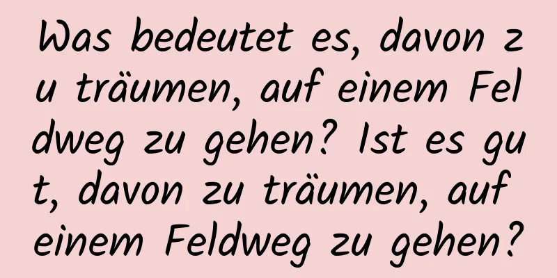 Was bedeutet es, davon zu träumen, auf einem Feldweg zu gehen? Ist es gut, davon zu träumen, auf einem Feldweg zu gehen?