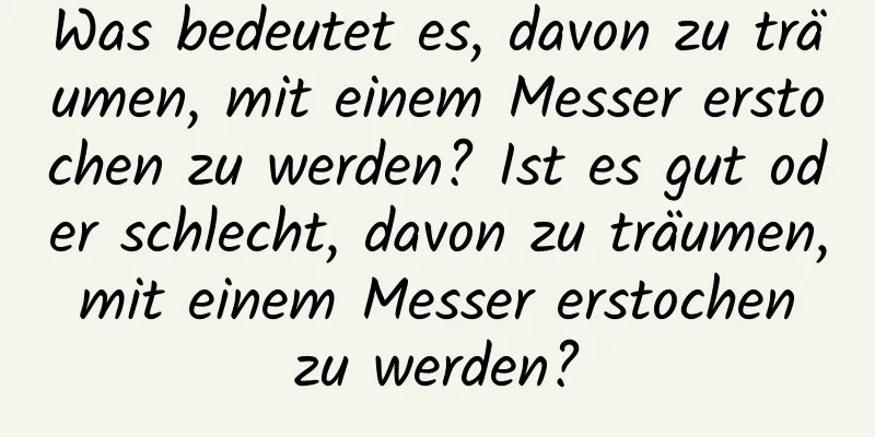 Was bedeutet es, davon zu träumen, mit einem Messer erstochen zu werden? Ist es gut oder schlecht, davon zu träumen, mit einem Messer erstochen zu werden?