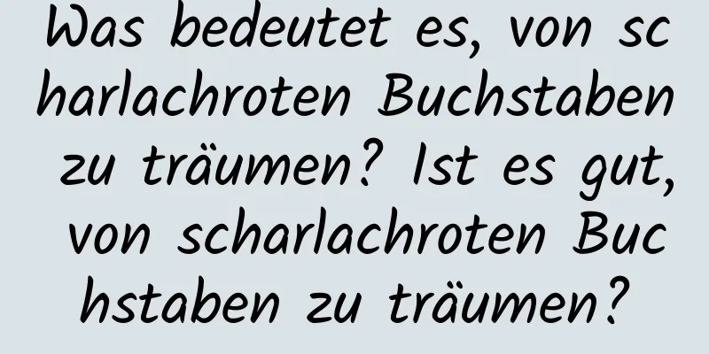 Was bedeutet es, von scharlachroten Buchstaben zu träumen? Ist es gut, von scharlachroten Buchstaben zu träumen?