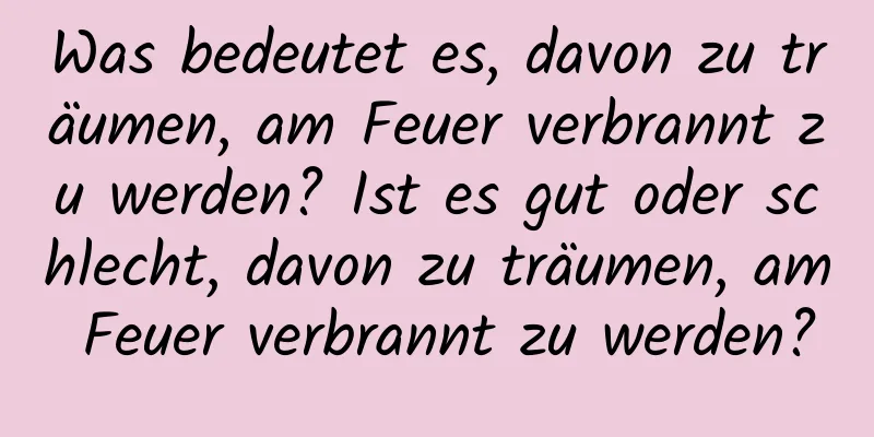 Was bedeutet es, davon zu träumen, am Feuer verbrannt zu werden? Ist es gut oder schlecht, davon zu träumen, am Feuer verbrannt zu werden?