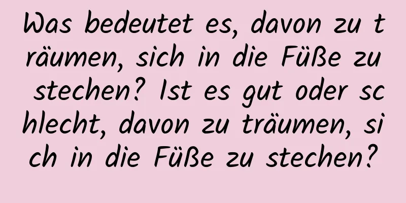 Was bedeutet es, davon zu träumen, sich in die Füße zu stechen? Ist es gut oder schlecht, davon zu träumen, sich in die Füße zu stechen?