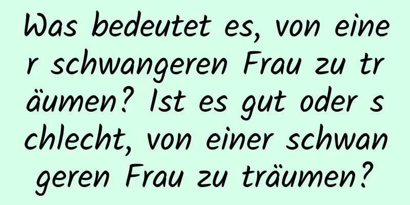 Was bedeutet es, von einer schwangeren Frau zu träumen? Ist es gut oder schlecht, von einer schwangeren Frau zu träumen?