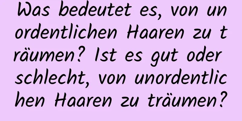 Was bedeutet es, von unordentlichen Haaren zu träumen? Ist es gut oder schlecht, von unordentlichen Haaren zu träumen?